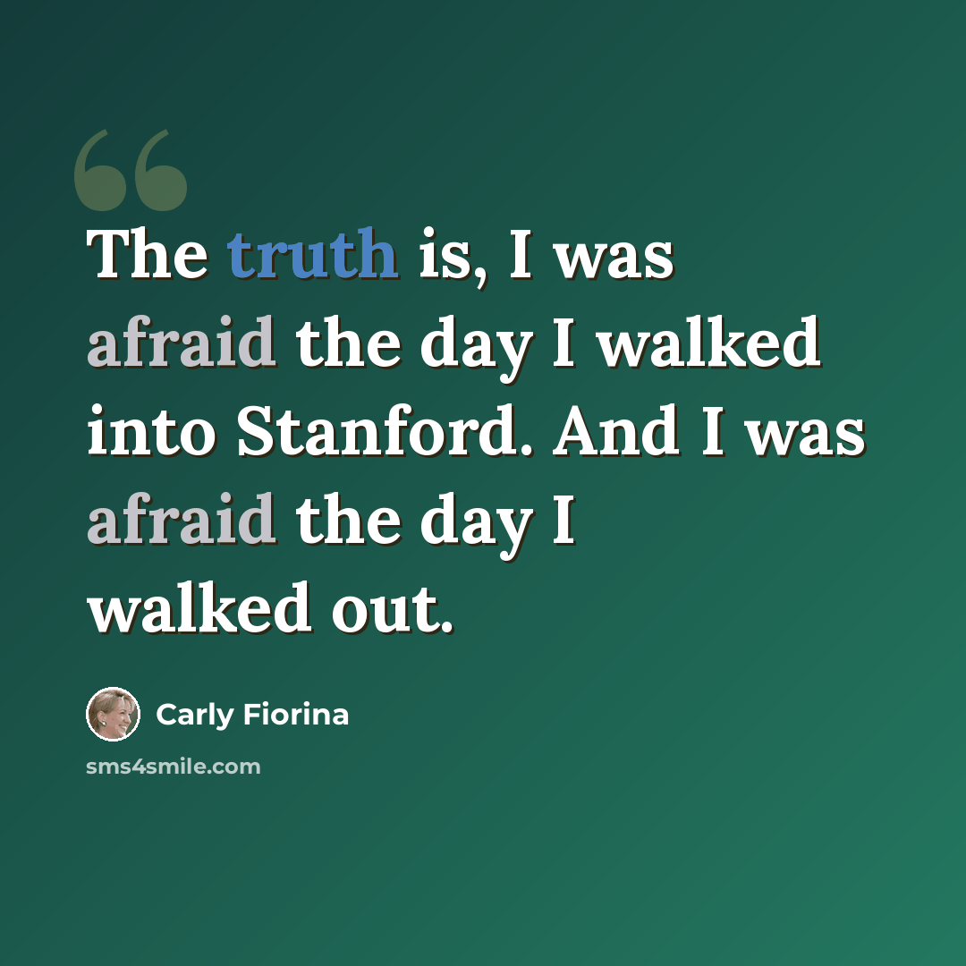 “The truth is, I was afraid the day I walked into Stanford. And I was afraid the day I walked out.” quote by Carly Fiorina