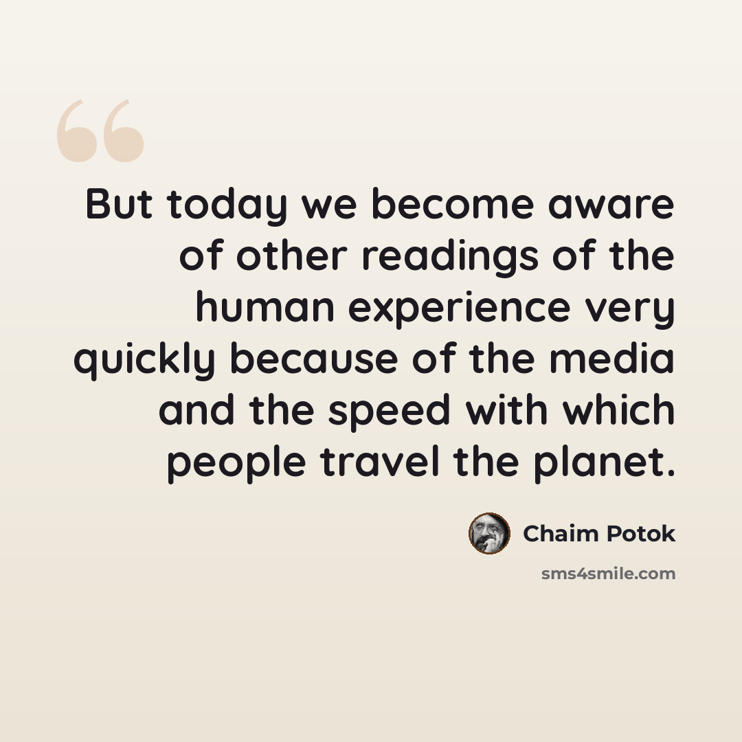 “But today we become aware of other readings of the human experience very quickly because of the media and the speed with which people travel the planet.” quote by Chaim Potok