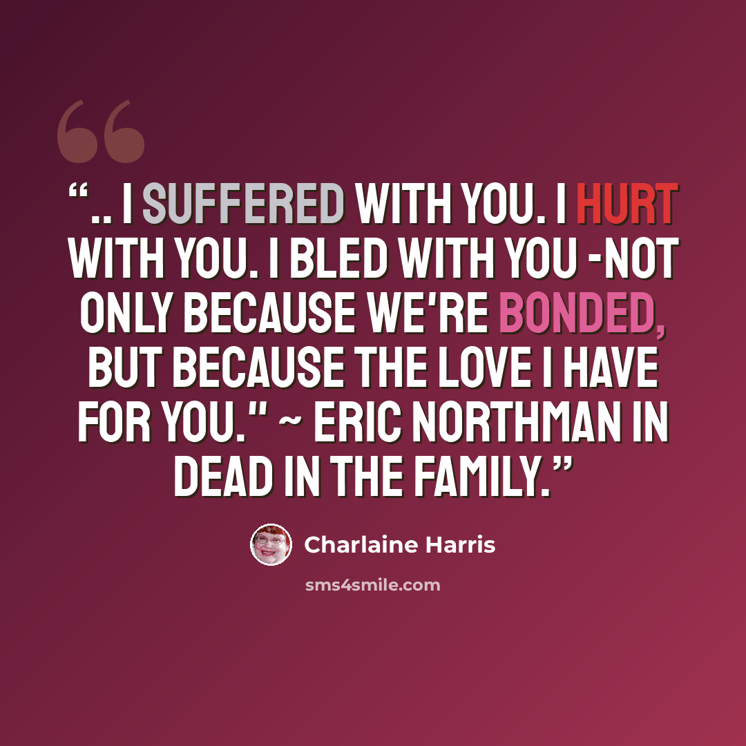 “.. I suffered with you. I hurt with you. I bled with you -not only because we're bonded, but because the love I have for you." ~ Eric Northman in Dead in The Family.” quote by Charlaine Harris