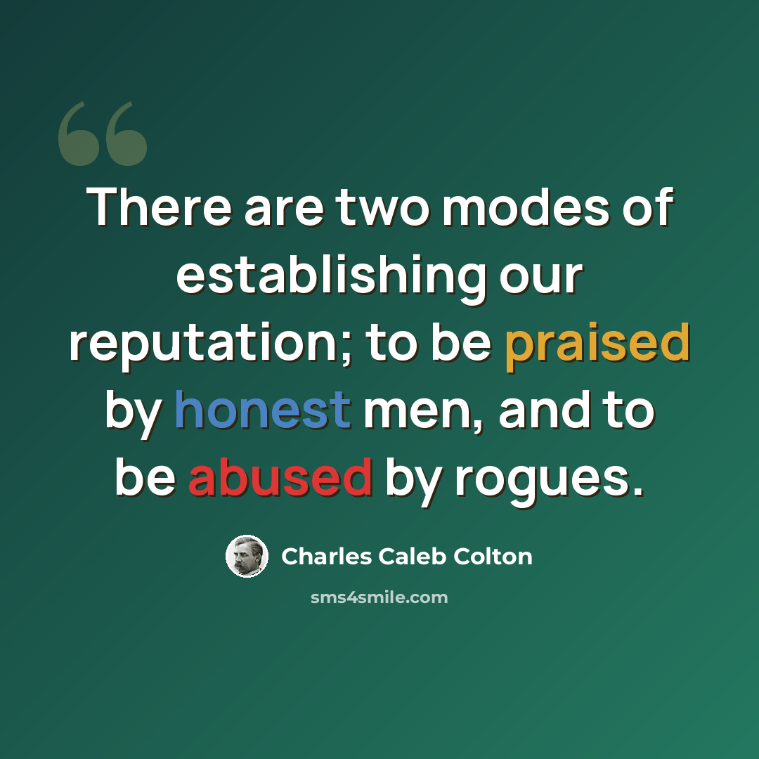 “There are two modes of establishing our reputation; to be praised by honest men, and to be abused by rogues.” quote by Charles Caleb Colton