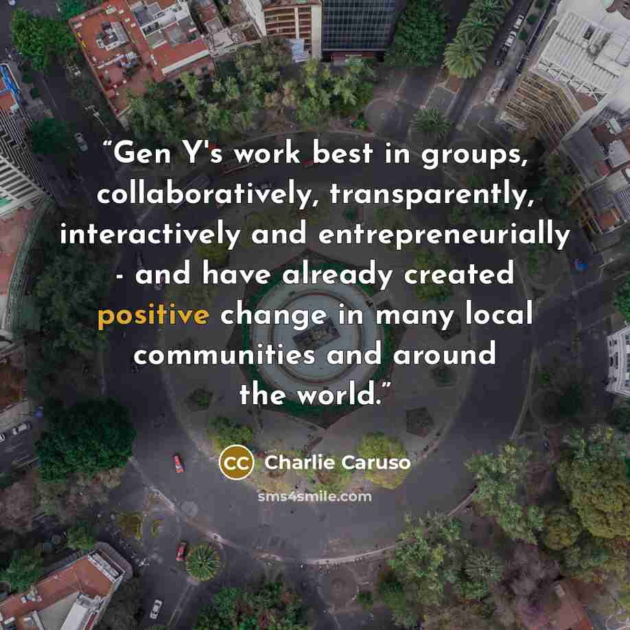 “Gen Y's work best in groups, collaboratively, transparently, interactively and entrepreneurially - and have already created positive change in many local communities and around the world.” quote by Charlie Caruso