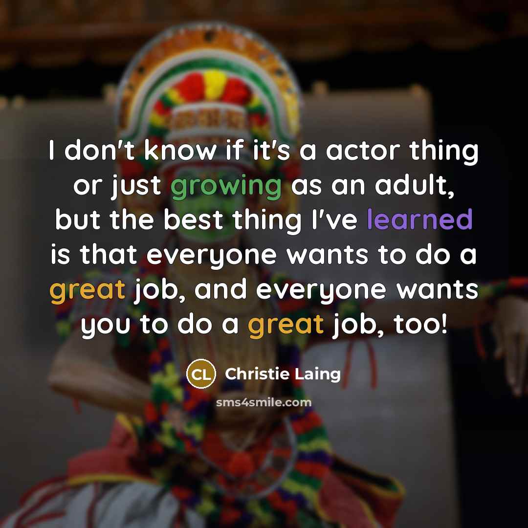 “I don't know if it's a actor thing or just growing as an adult, but the best thing I've learned is that everyone wants to do a great job, and everyone wants you to do a great job, too!” quote by Christie Laing