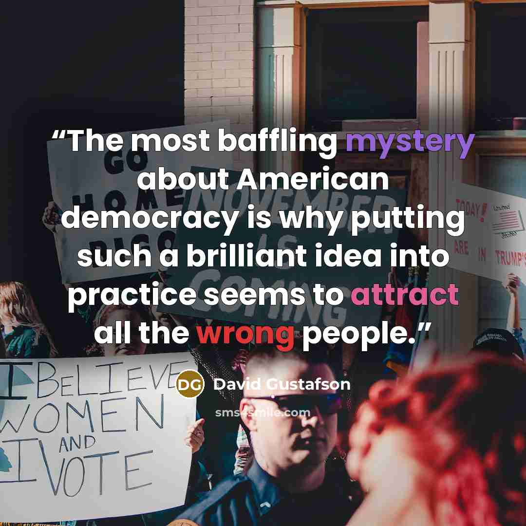 “The most baffling mystery about American democracy is why putting such a brilliant idea into practice seems to attract all the wrong people.” quote by David Gustafson