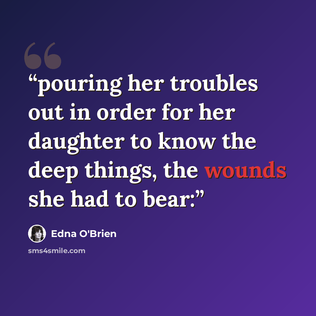 “pouring her troubles out in order for her daughter to know the deep things, the wounds she had to bear:” quote by Edna O'Brien