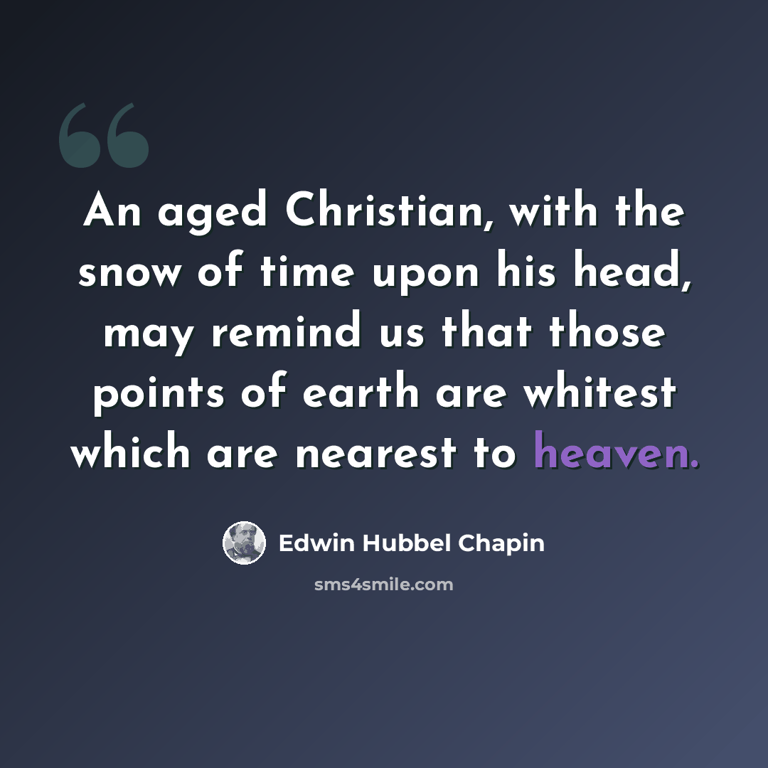 “An aged Christian, with the snow of time upon his head, may remind us that those points of earth are whitest which are nearest to heaven.” quote by Edwin Hubbel Chapin