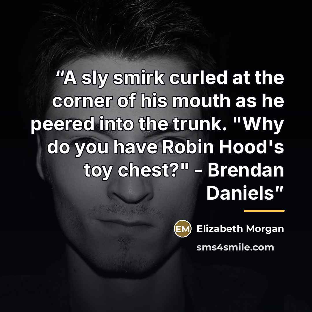 “A sly smirk curled at the corner of his mouth as he peered into the trunk. "Why do you have Robin Hood's toy chest?" - Brendan Daniels” quote by Elizabeth Morgan