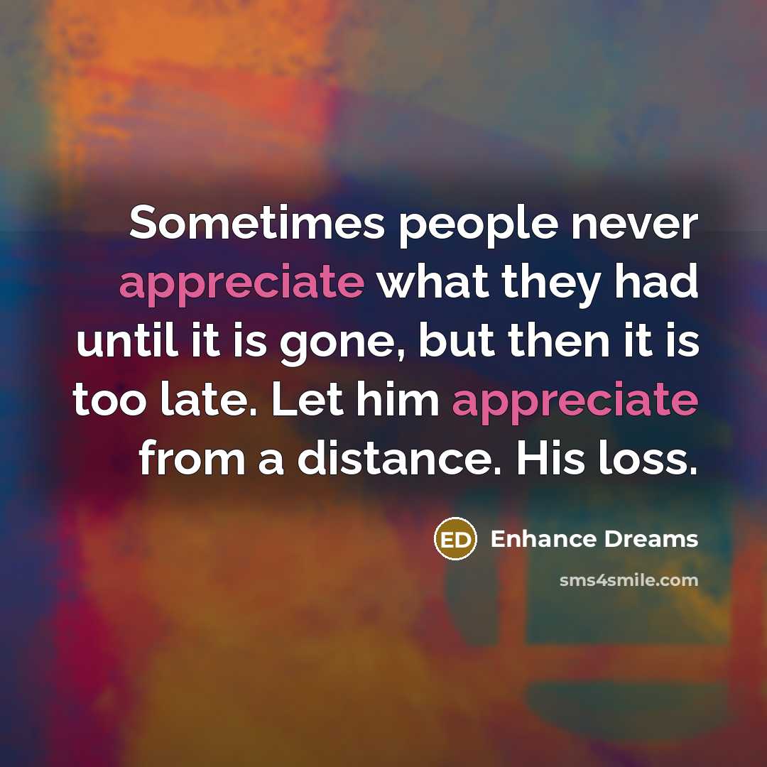 “Sometimes people never appreciate what they had until it is gone, but then it is too late. Let him appreciate from a distance. His loss.” quote by Enhance Dreams