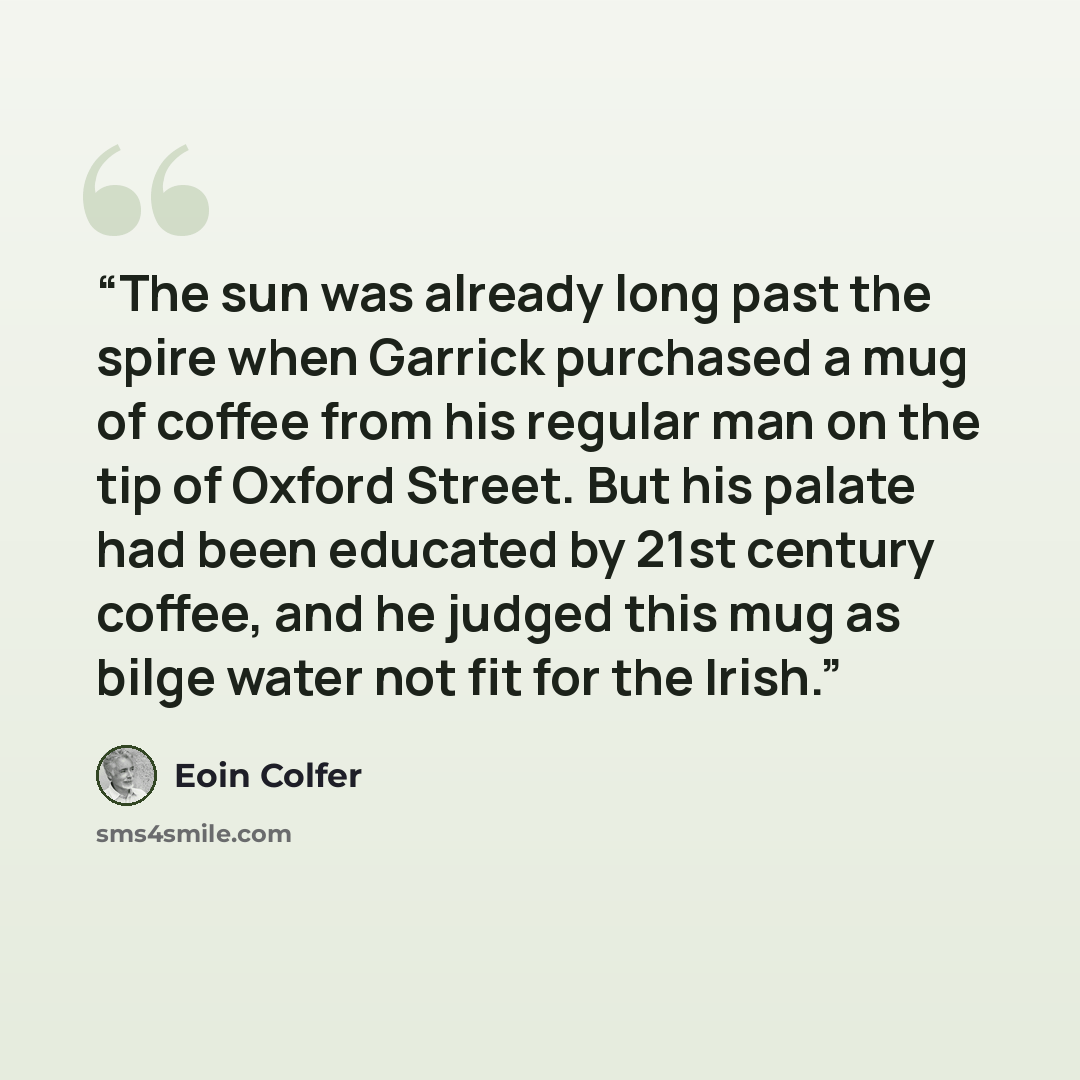 “The sun was already long past the spire when Garrick purchased a mug of coffee from his regular man on the tip of Oxford Street. But his palate had been educated by 21st century coffee, and he judged this mug as bilge water not fit for the Irish.” quote by Eoin Colfer