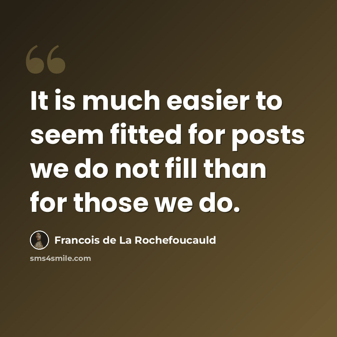 “It is much easier to seem fitted for posts we do not fill than for those we do.” quote by Francois de La Rochefoucauld