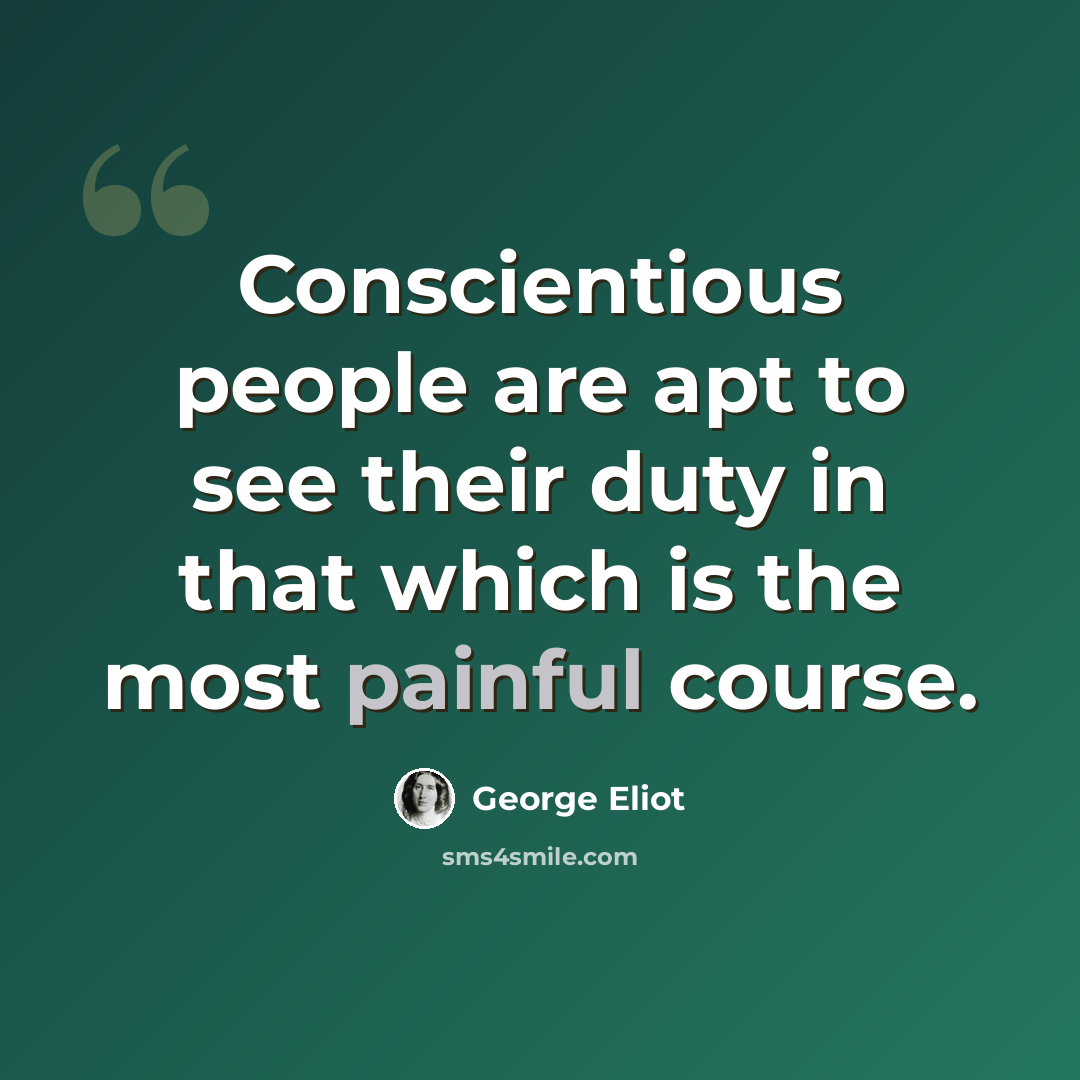 “Conscientious people are apt to see their duty in that which is the most painful course.” quote by George Eliot