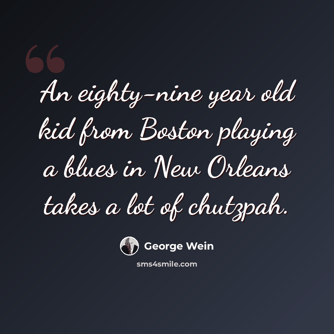 “An eighty-nine year old kid from Boston playing a blues in New Orleans takes a lot of chutzpah.” quote by George Wein