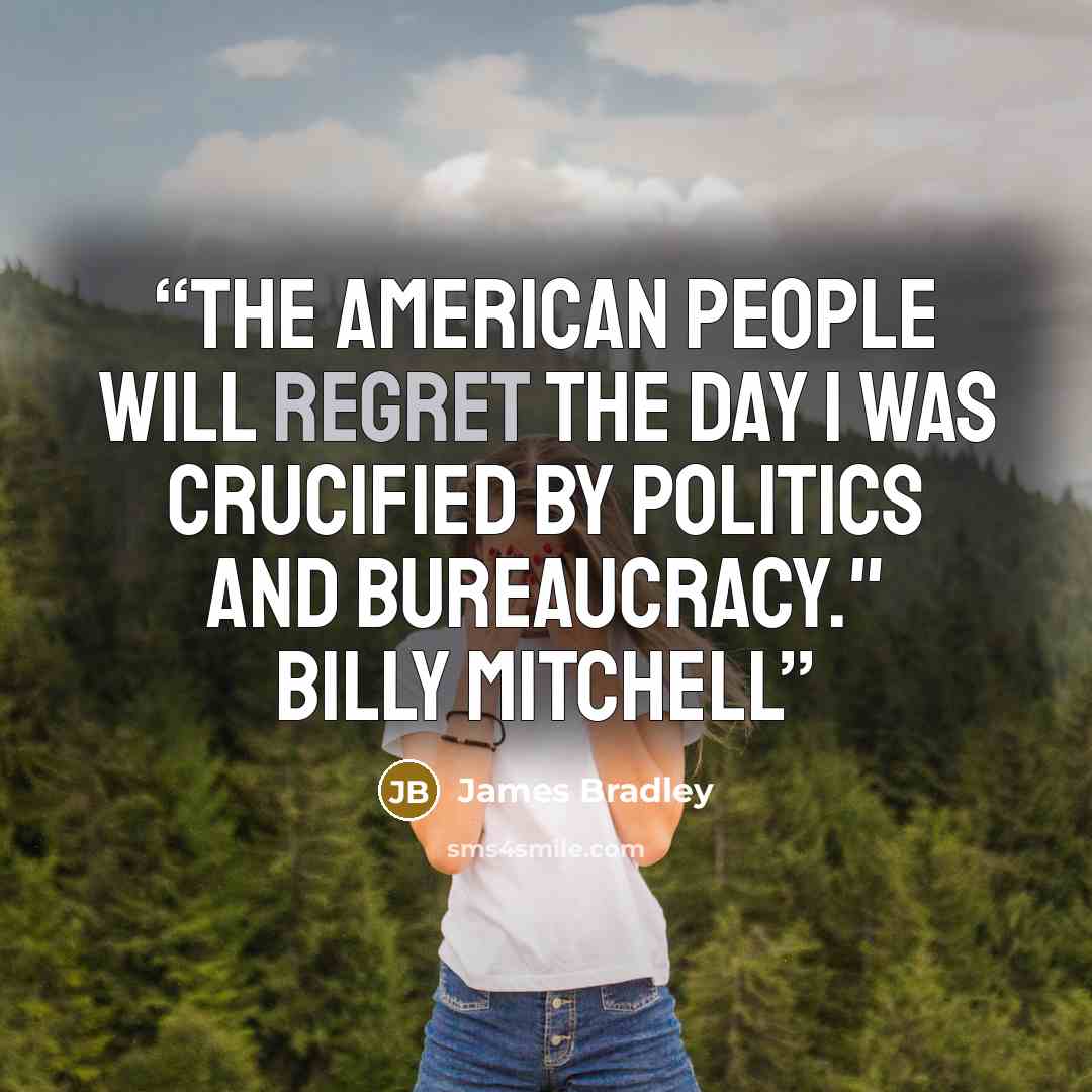 “The American people will regret the day I was crucified by politics and bureaucracy." Billy Mitchell” quote by James Bradley