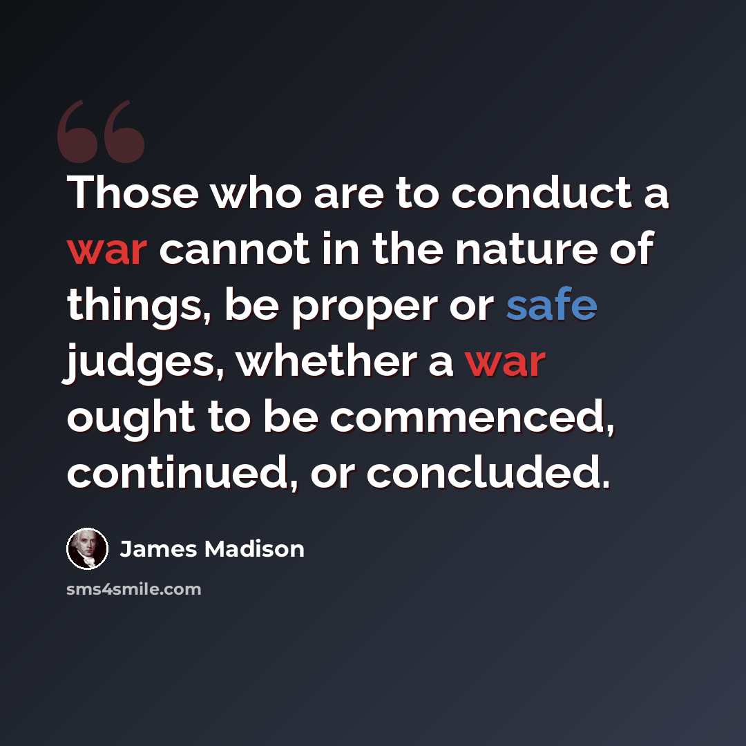 “Those who are to conduct a war cannot in the nature of things, be proper or safe judges, whether a war ought to be commenced, continued, or concluded.” quote by James Madison