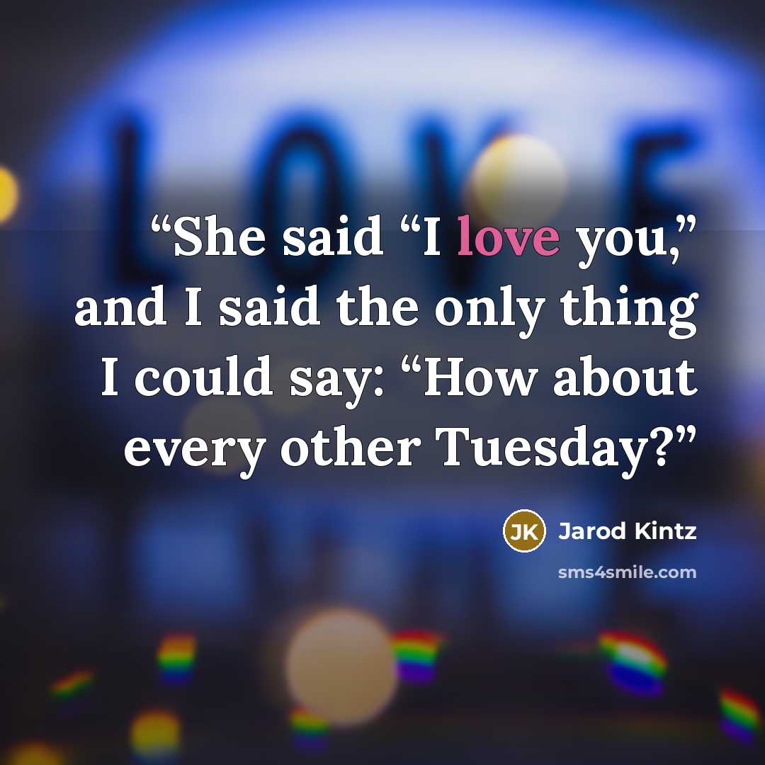 “She said “I love you,” and I said the only thing I could say: “How about every other Tuesday?” quote by Jarod Kintz