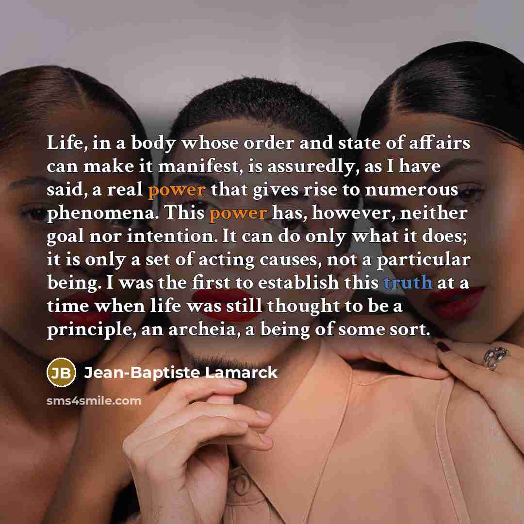 “Life, in a body whose order and state of affairs can make it manifest, is assuredly, as I have said, a real power that gives rise to numerous phenomena. This power has, however, neither goal nor intention. It can do only what it does; it is only a set of acting causes, not a particular being. I…” quote by Jean-Baptiste Lamarck