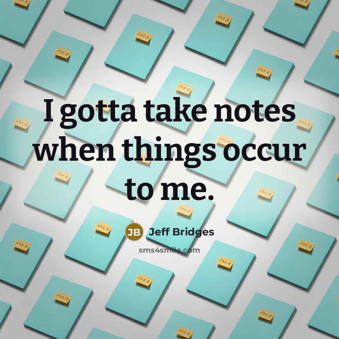 “I gotta take notes when things occur to me.” quote by Jeff Bridges
