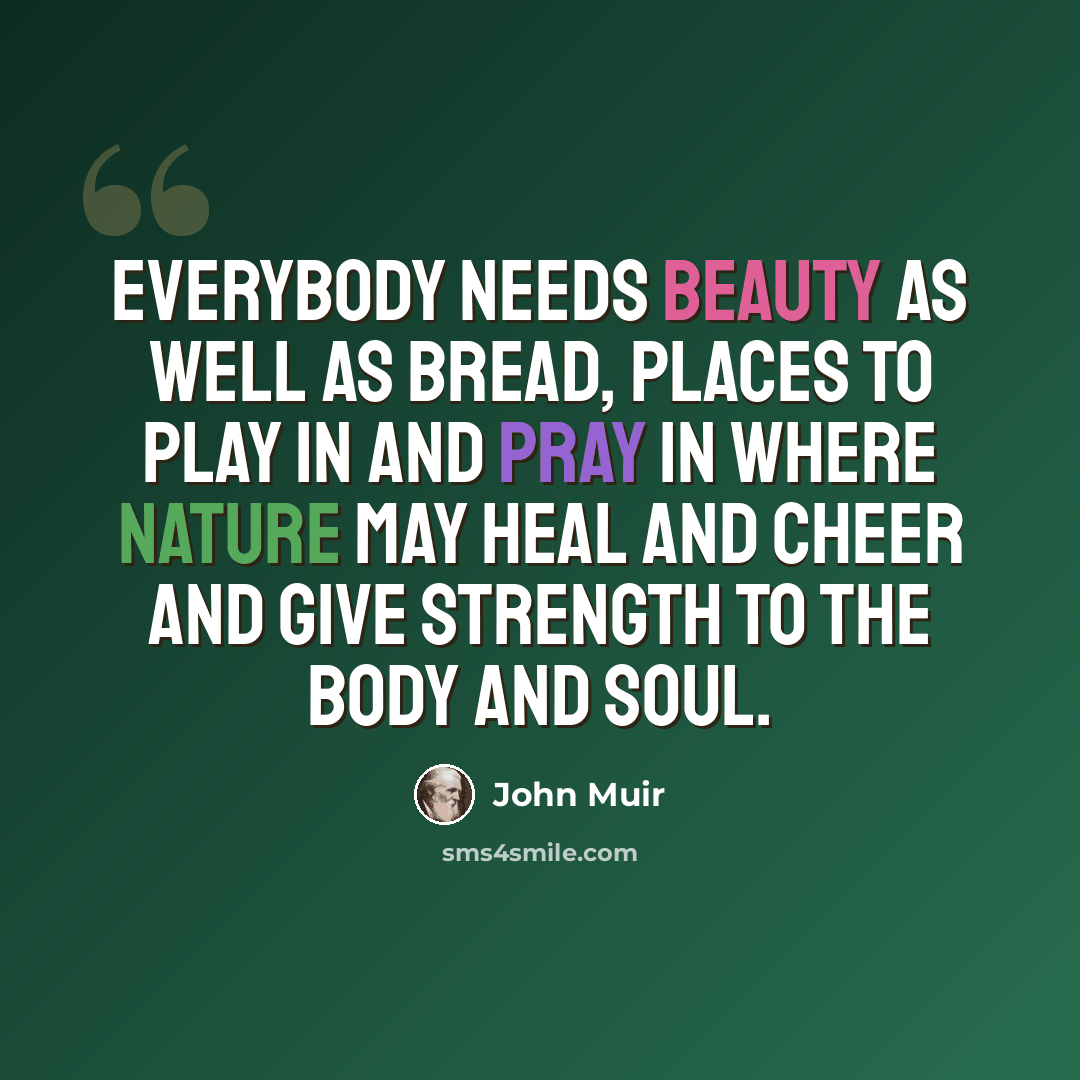 “Everybody needs beauty as well as bread, places to play in and pray in where nature may heal and cheer and give strength to the body and soul.” quote by John Muir