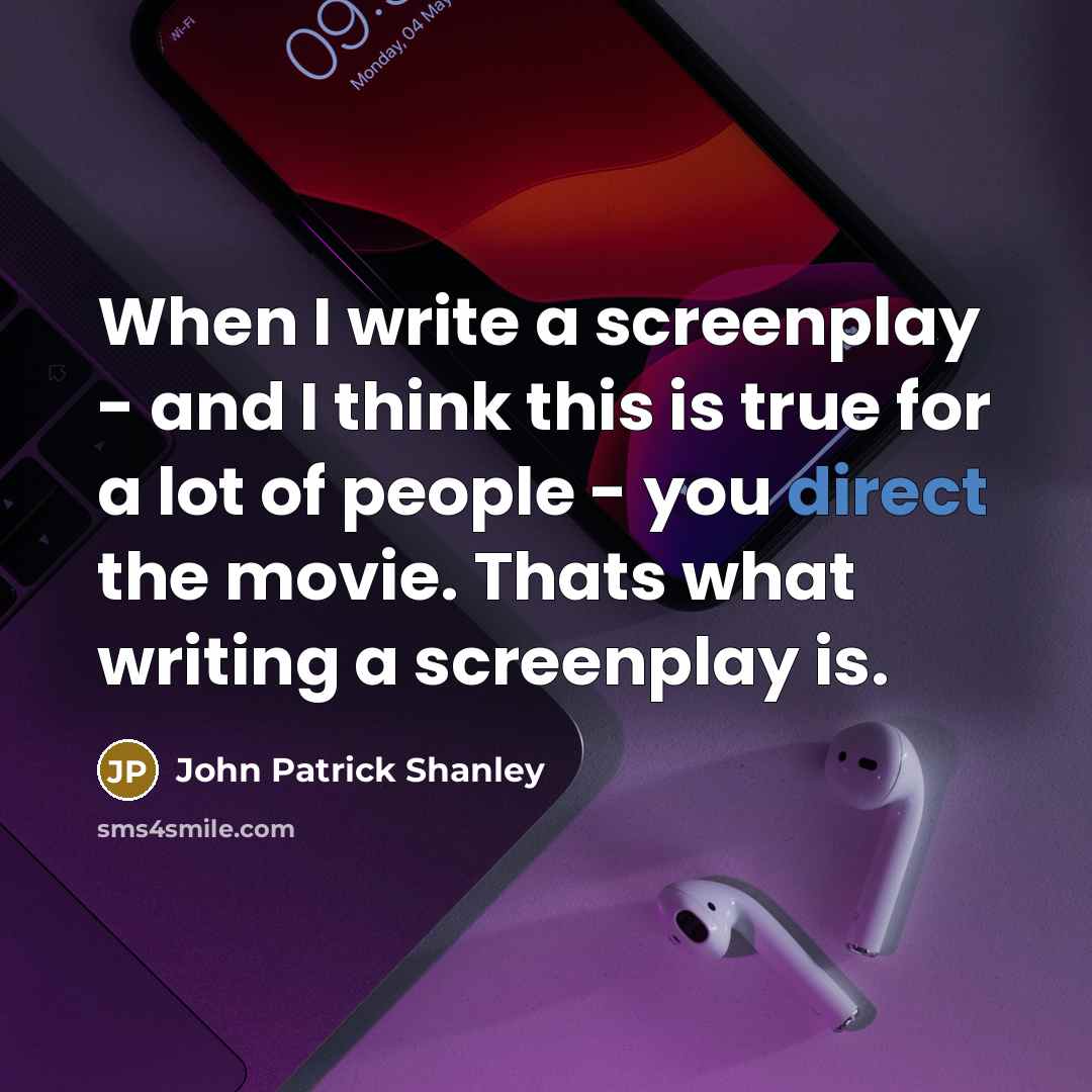 “When I write a screenplay - and I think this is true for a lot of people - you direct the movie. Thats what writing a screenplay is.” quote by John Patrick Shanley