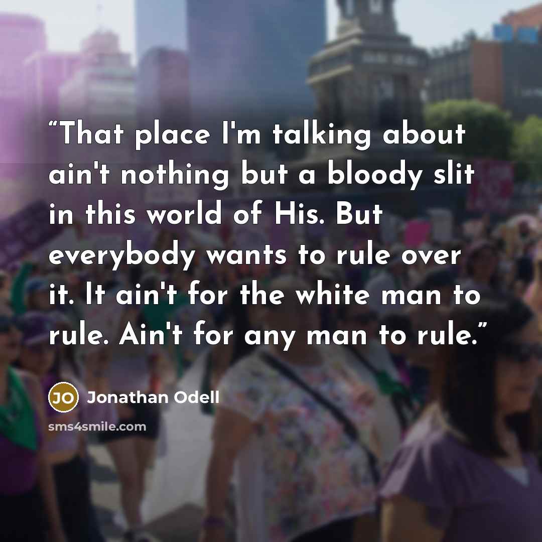“That place I'm talking about ain't nothing but a bloody slit in this world of His. But everybody wants to rule over it. It ain't for the white man to rule. Ain't for any man to rule.” quote by Jonathan Odell