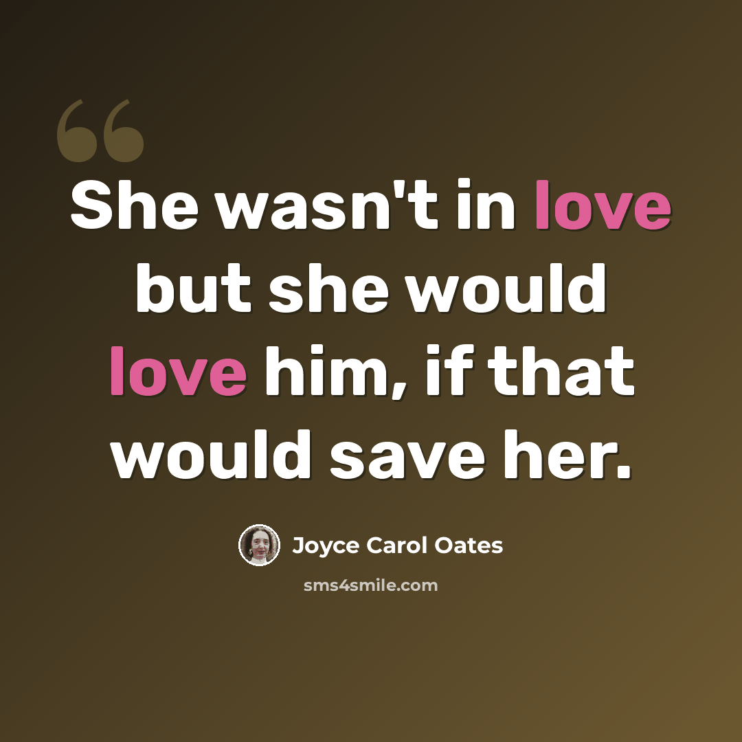 “She wasn't in love but she would love him, if that would save her.” quote by Joyce Carol Oates