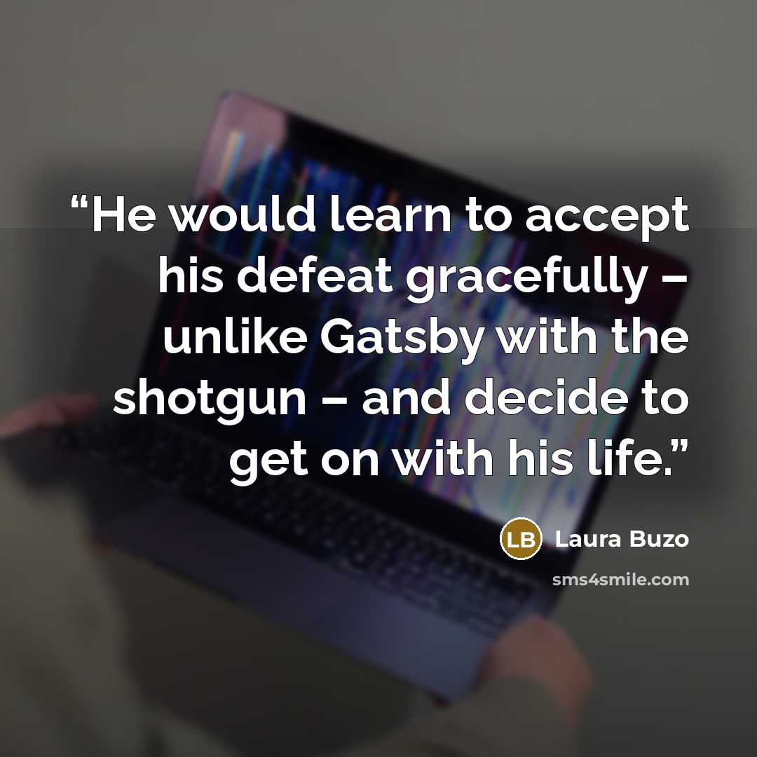 “He would learn to accept his defeat gracefully – unlike Gatsby with the shotgun – and decide to get on with his life.” quote by Laura Buzo