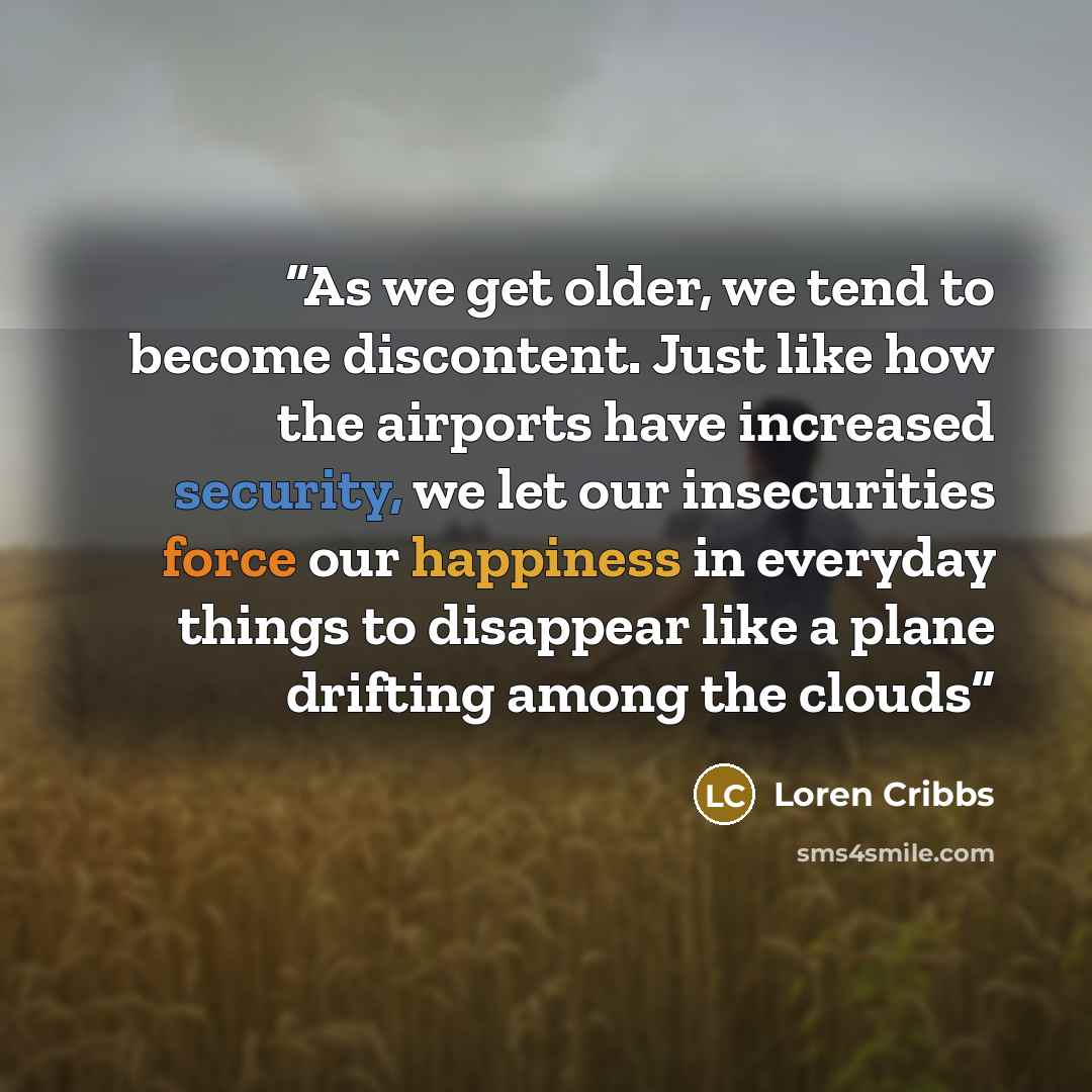 “As we get older, we tend to become discontent. Just like how the airports have increased security, we let our insecurities force our happiness in everyday things to disappear like a plane drifting among the clouds” quote by Loren Cribbs