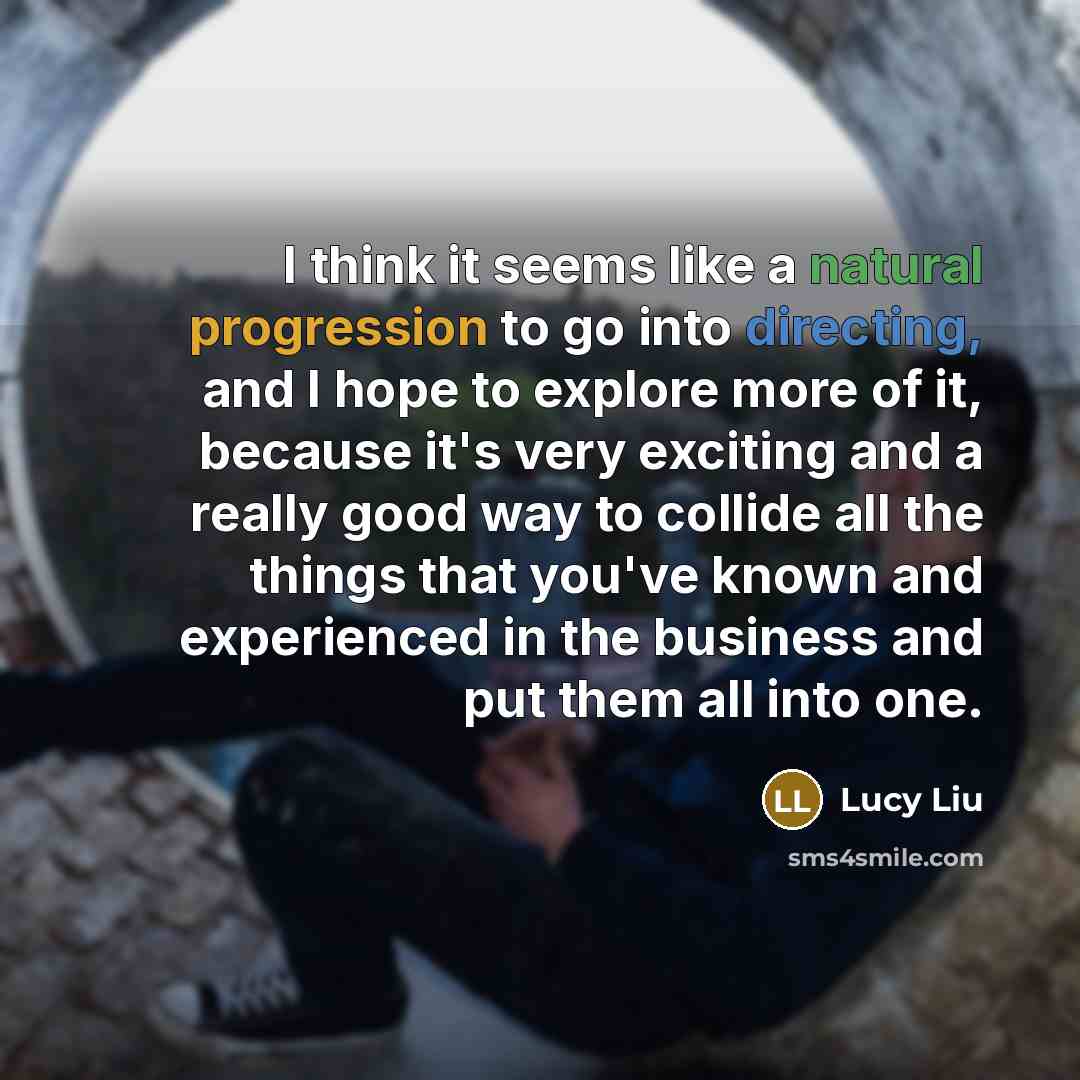 “I think it seems like a natural progression to go into directing, and I hope to explore more of it, because it's very exciting and a really good way to collide all the things that you've known and experienced in the business and put them all into one.” quote by Lucy Liu