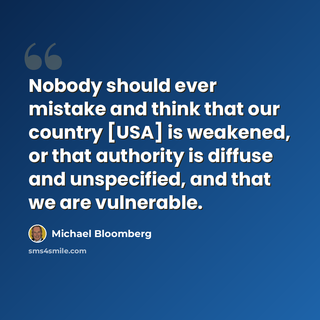 “Nobody should ever mistake and think that our country [USA] is weakened, or that authority is diffuse and unspecified, and that we are vulnerable.” quote by Michael Bloomberg