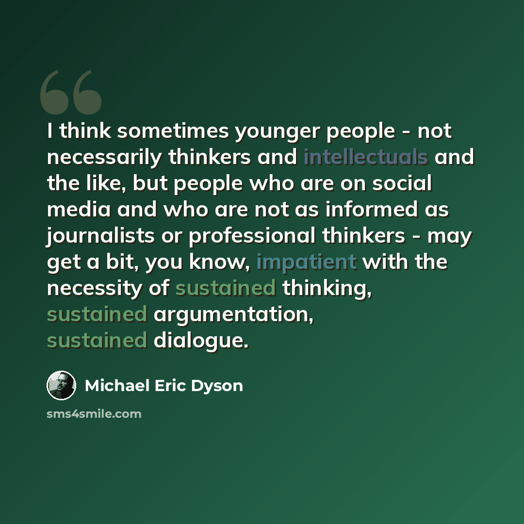 “I think sometimes younger people - not necessarily thinkers and intellectuals and the like, but people who are on social media and who are not as informed as journalists or professional thinkers - may get a bit, you know, impatient with the necessity of sustained thinking, sustained argumentation…” quote by Michael Eric Dyson