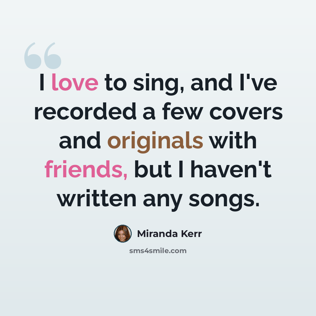 “I love to sing, and I've recorded a few covers and originals with friends, but I haven't written any songs.” quote by Miranda Kerr