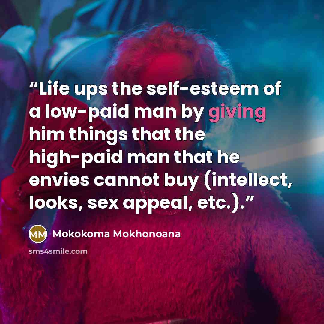 “Life ups the self-esteem of a low-paid man by giving him things that the high-paid man that he envies cannot buy (intellect, looks, sex appeal, etc.).” quote by Mokokoma Mokhonoana