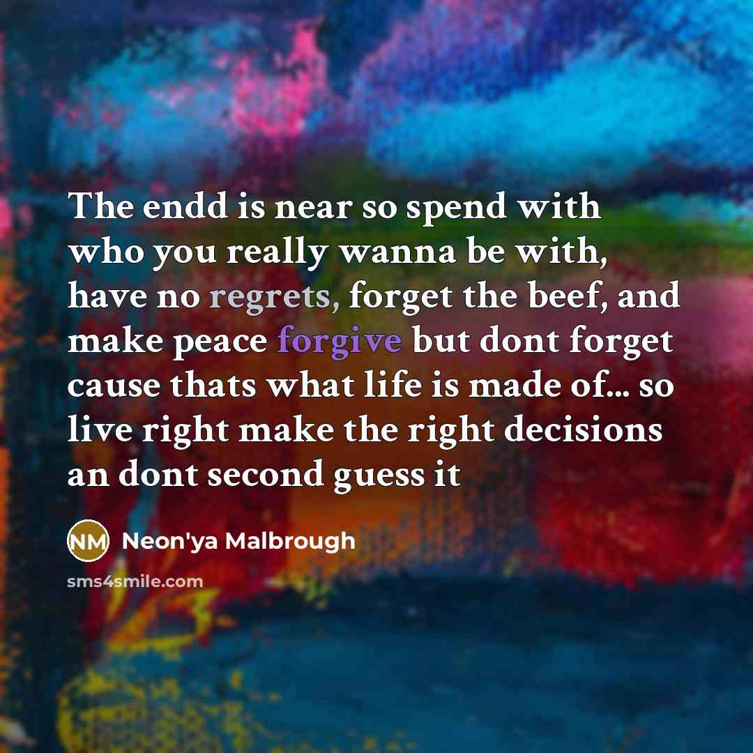 “The endd is near so spend with who you really wanna be with, have no regrets, forget the beef, and make peace forgive but dont forget cause thats what life is made of... so live right make the right decisions an dont second guess it” quote by Neon'ya Malbrough