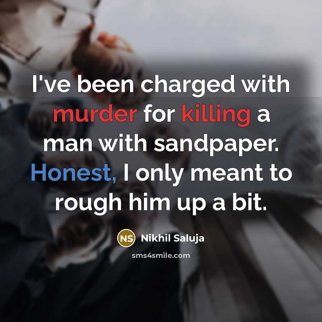 “I've been charged with murder for killing a man with sandpaper. Honest, I only meant to rough him up a bit.” quote by Nikhil Saluja