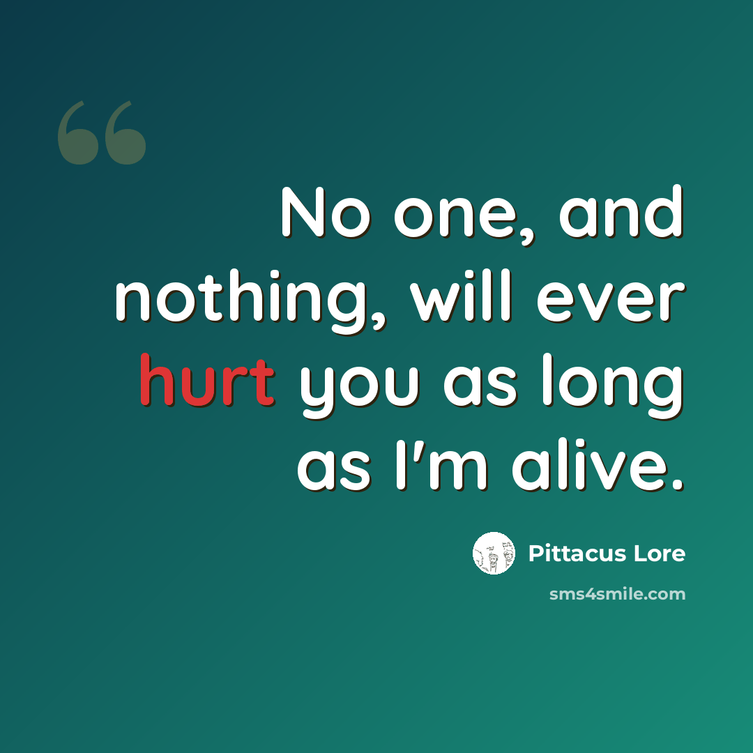 “No one, and nothing, will ever hurt you as long as I'm alive.” quote by Pittacus Lore