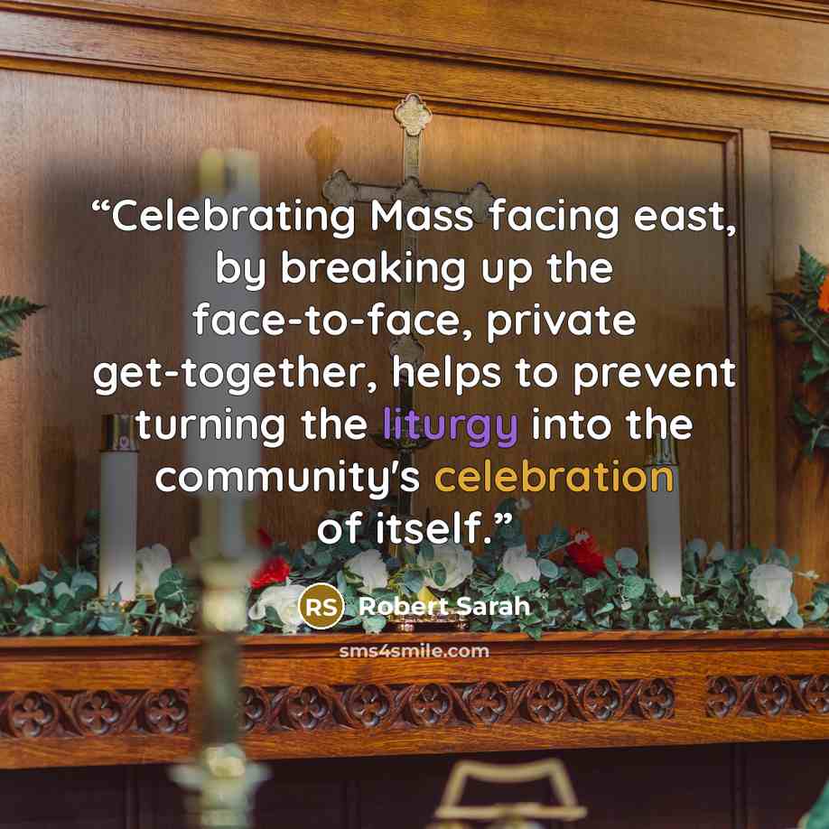 “Celebrating Mass facing east, by breaking up the face-to-face, private get-together, helps to prevent turning the liturgy into the community's celebration of itself.” quote by Robert Sarah