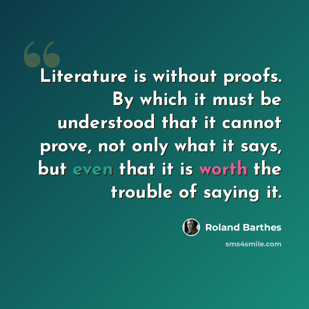 “Literature is without proofs. By which it must be understood that it cannot prove, not only what it says, but even that it is worth the trouble of saying it.” quote by Roland Barthes