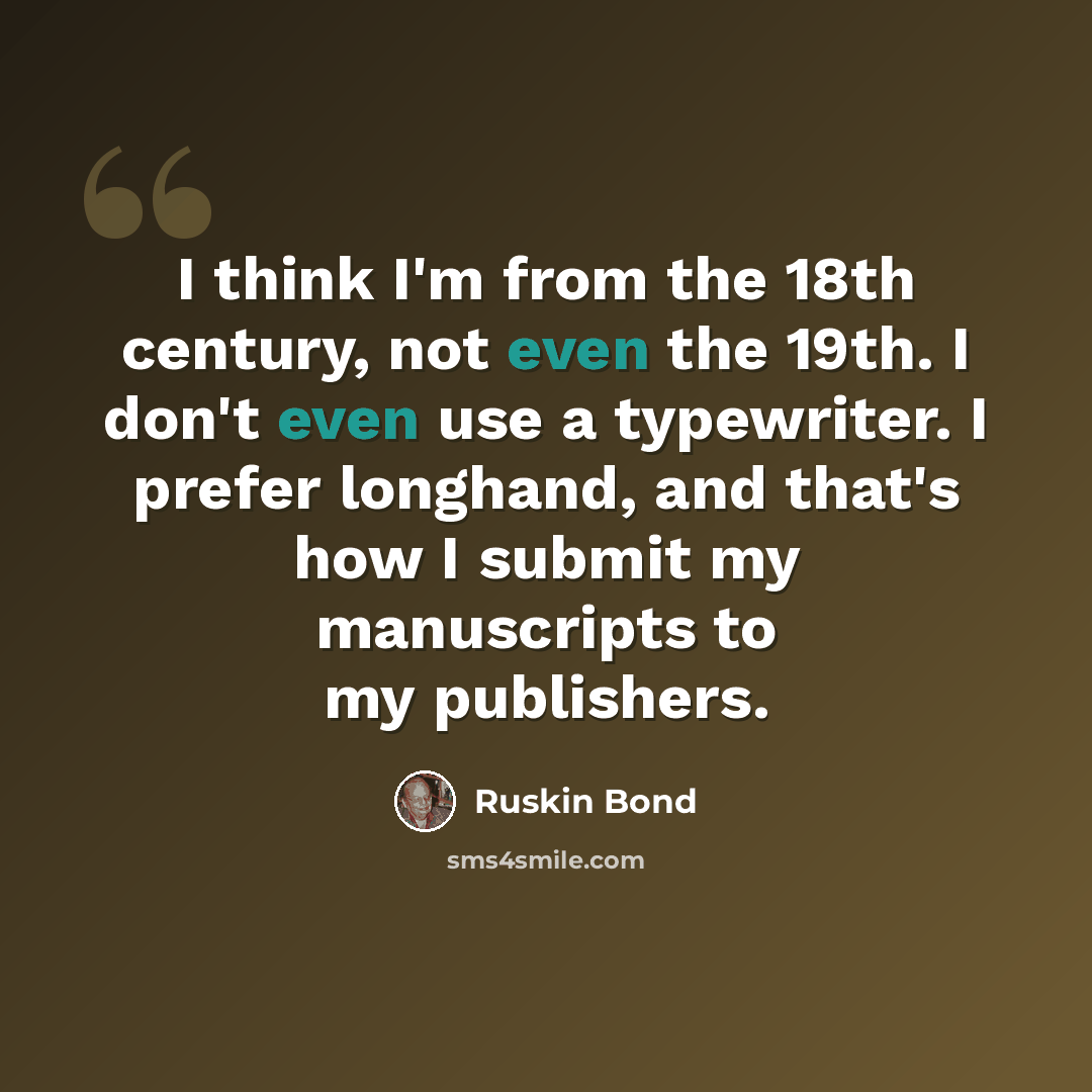 “I think I'm from the 18th century, not even the 19th. I don't even use a typewriter. I prefer longhand, and that's how I submit my manuscripts to my publishers.” quote by Ruskin Bond