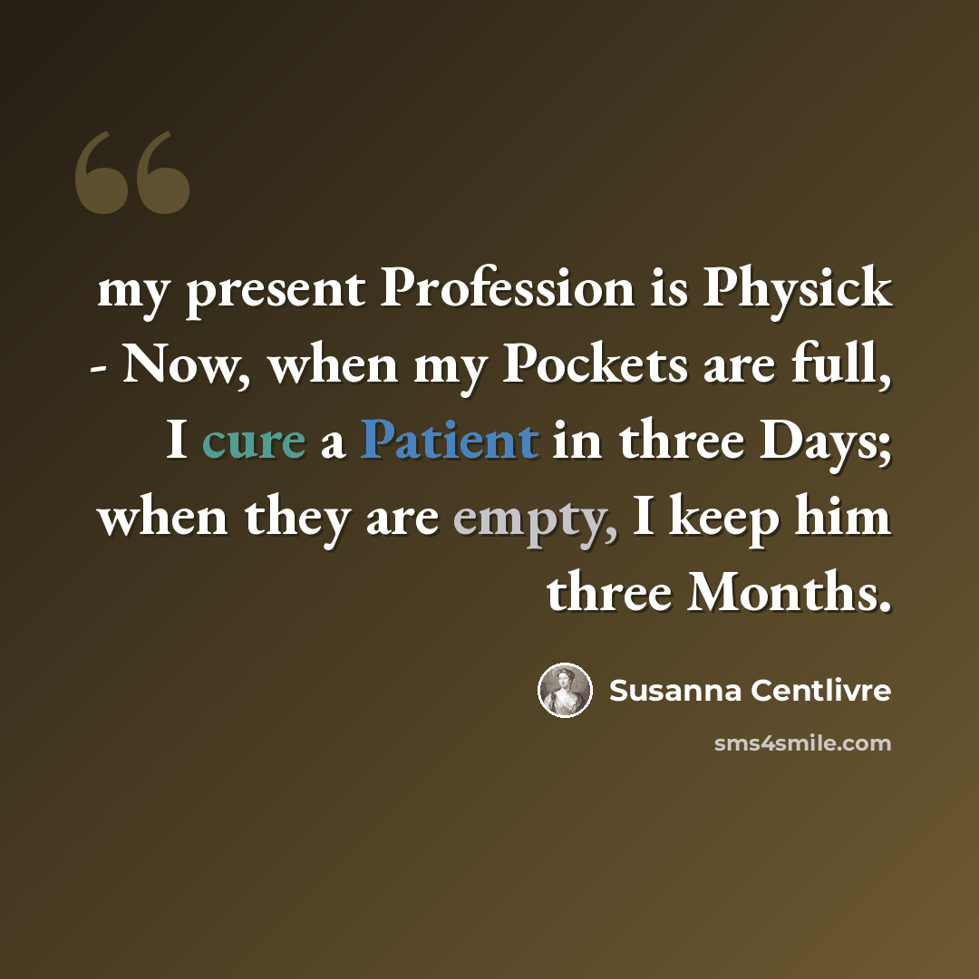 “my present Profession is Physick - Now, when my Pockets are full, I cure a Patient in three Days; when they are empty, I keep him three Months.” quote by Susanna Centlivre