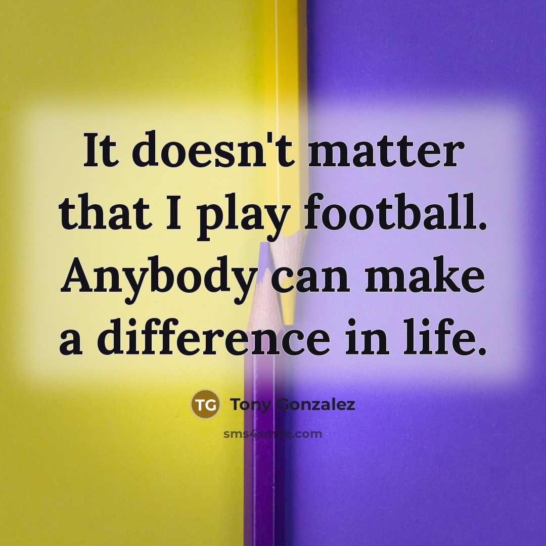 “It doesn't matter that I play football. Anybody can make a difference in life.” quote by Tony Gonzalez