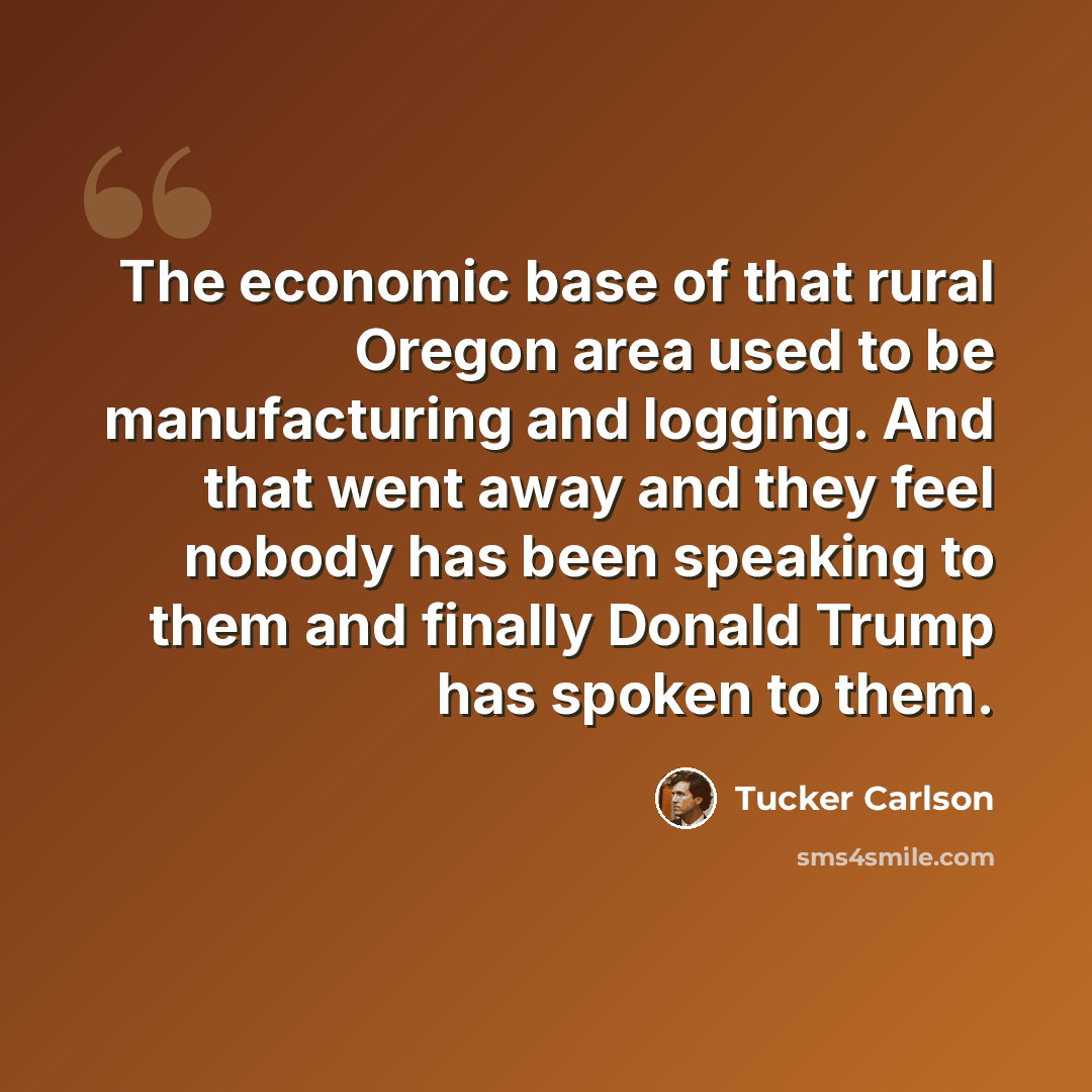 “The economic base of that rural Oregon area used to be manufacturing and logging. And that went away and they feel nobody has been speaking to them and finally Donald Trump has spoken to them.” quote by Tucker Carlson