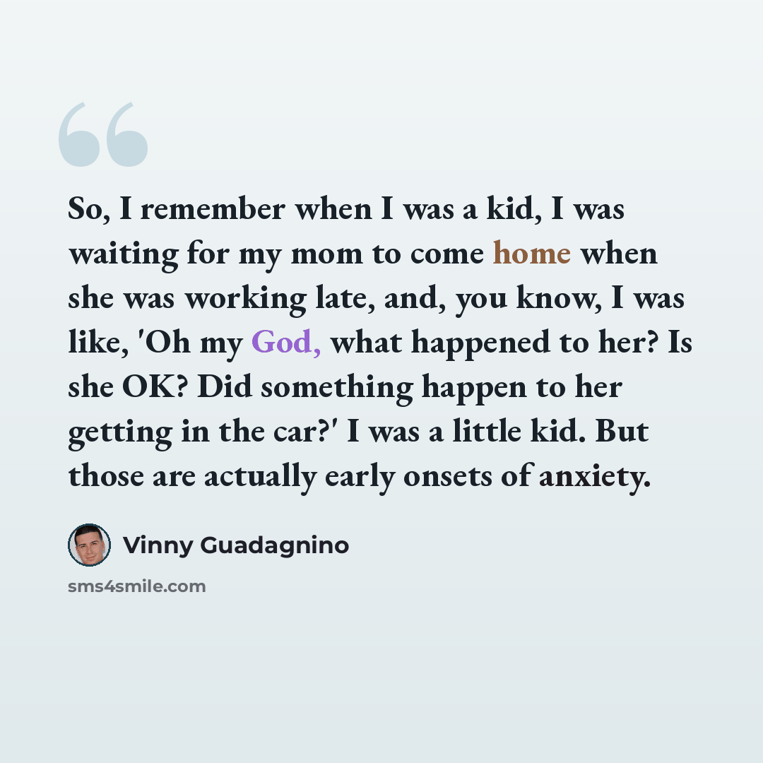 “So, I remember when I was a kid, I was waiting for my mom to come home when she was working late, and, you know, I was like, 'Oh my God, what happened to her? Is she OK? Did something happen to her getting in the car?' I was a little kid. But those are actually early onsets of anxiety.” quote by Vinny Guadagnino