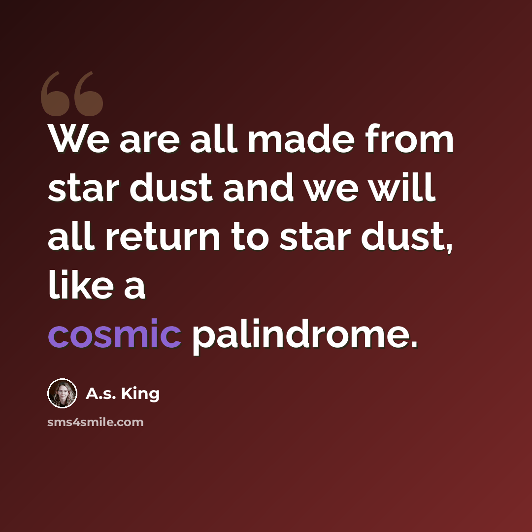 “We are all made from star dust and we will all return to star dust, like a cosmic palindrome.” quote by A.S. King