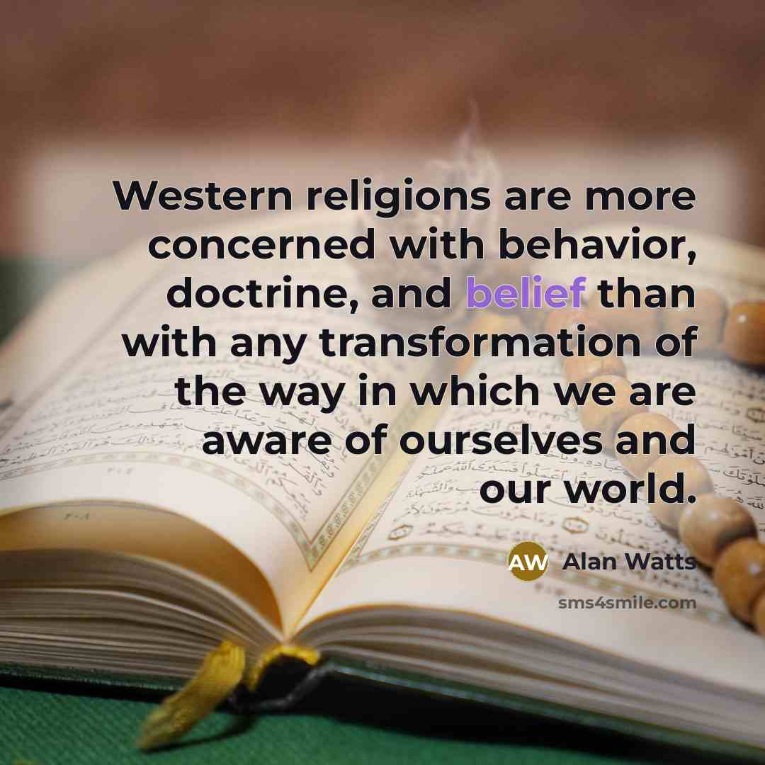 “Western religions are more concerned with behavior, doctrine, and belief than with any transformation of the way in which we are aware of ourselves and our world.” quote by Alan Watts