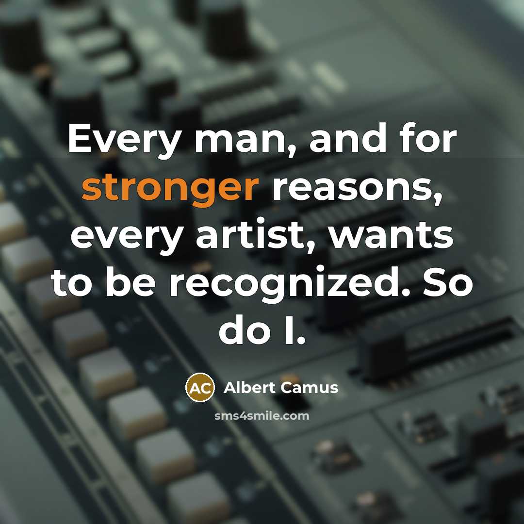 “Every man, and for stronger reasons, every artist, wants to be recognized. So do I.” quote by Albert Camus