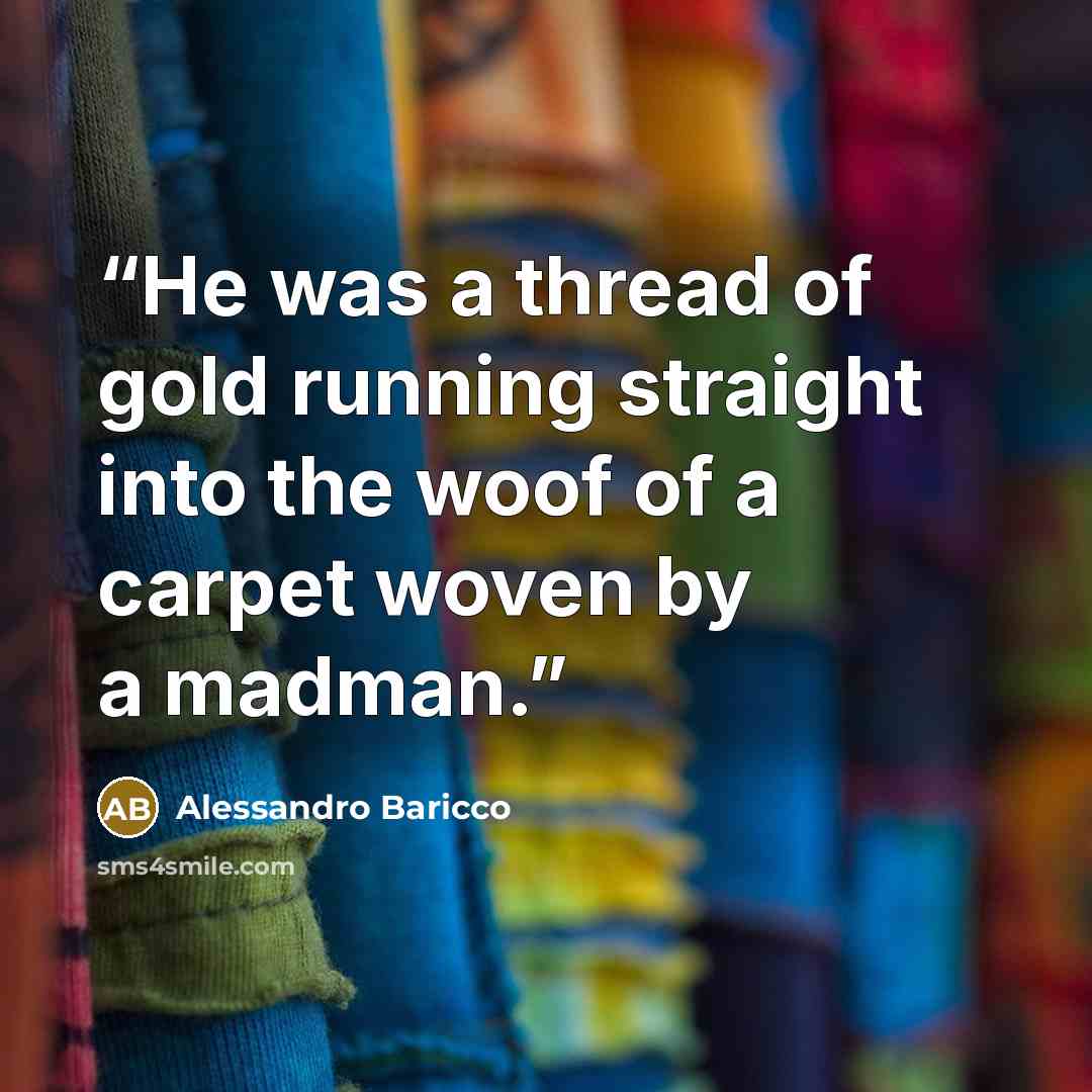 “He was a thread of gold running straight into the woof of a carpet woven by a madman.” quote by Alessandro Baricco