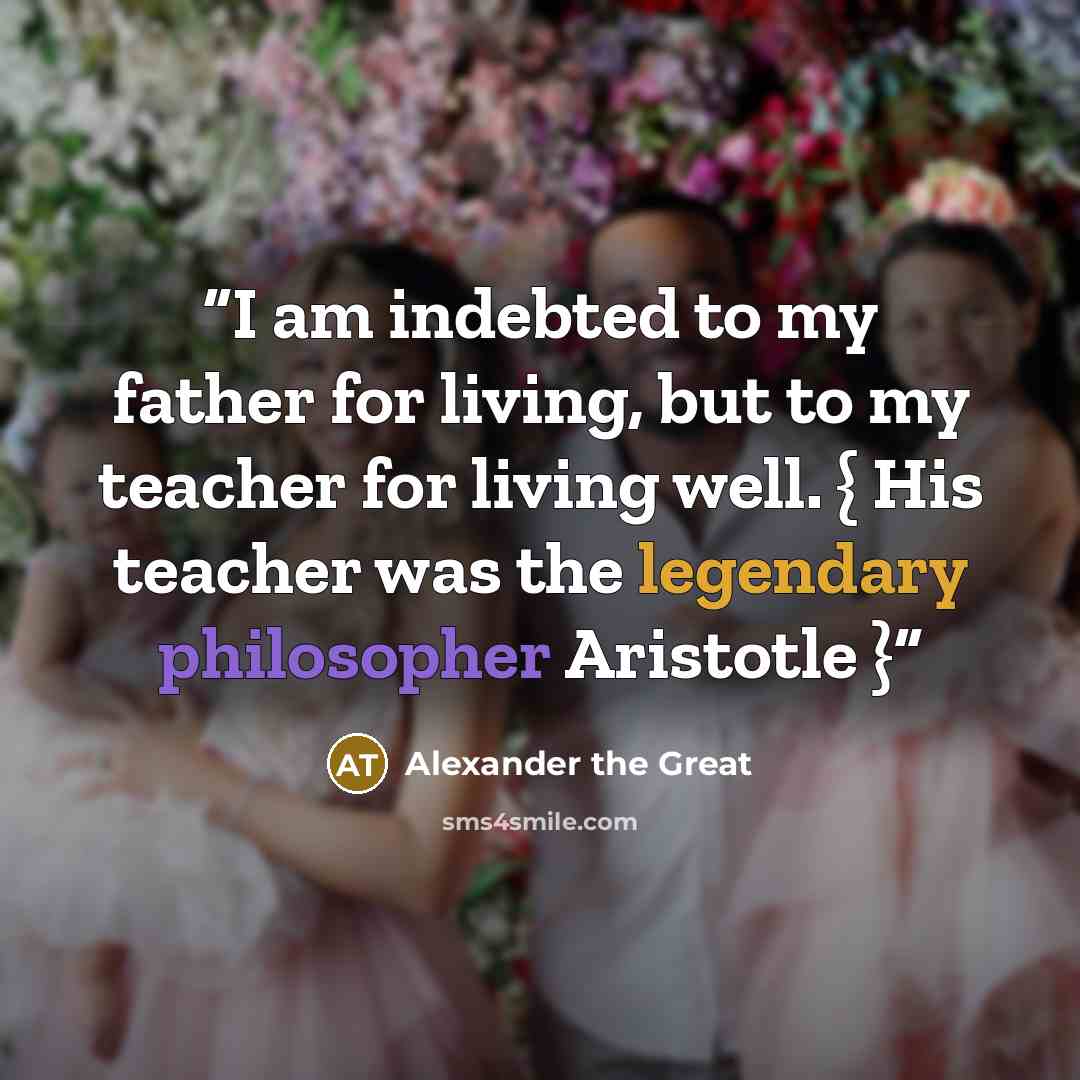 “I am indebted to my father for living, but to my teacher for living well. { His teacher was the legendary philosopher Aristotle }” quote by Alexander the Great
