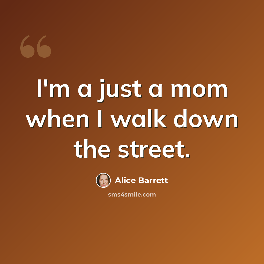 “I'm a just a mom when I walk down the street.” quote by Alice Barrett