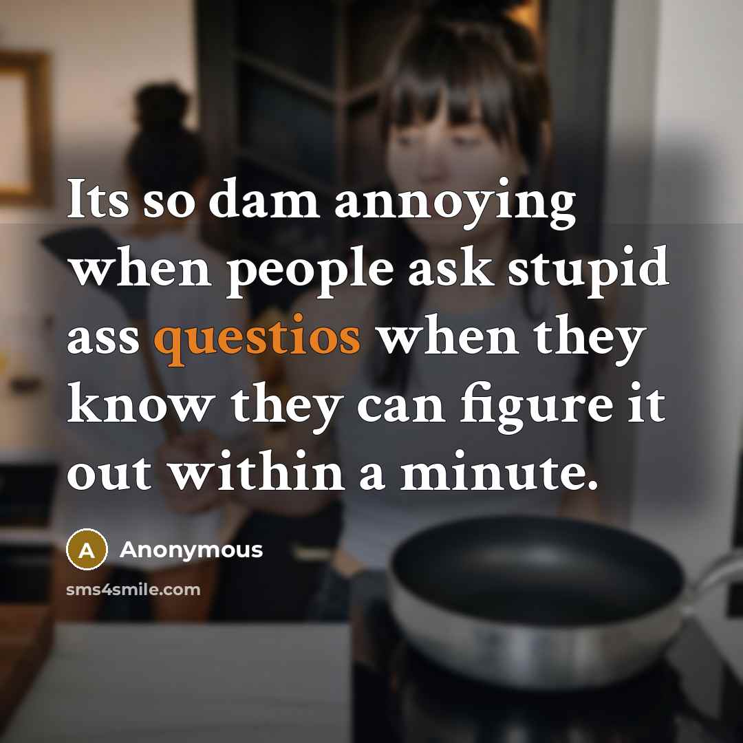 “Its so dam annoying when people ask stupid ass questios when they know they can figure it out within a minute.” quote by Anonymous