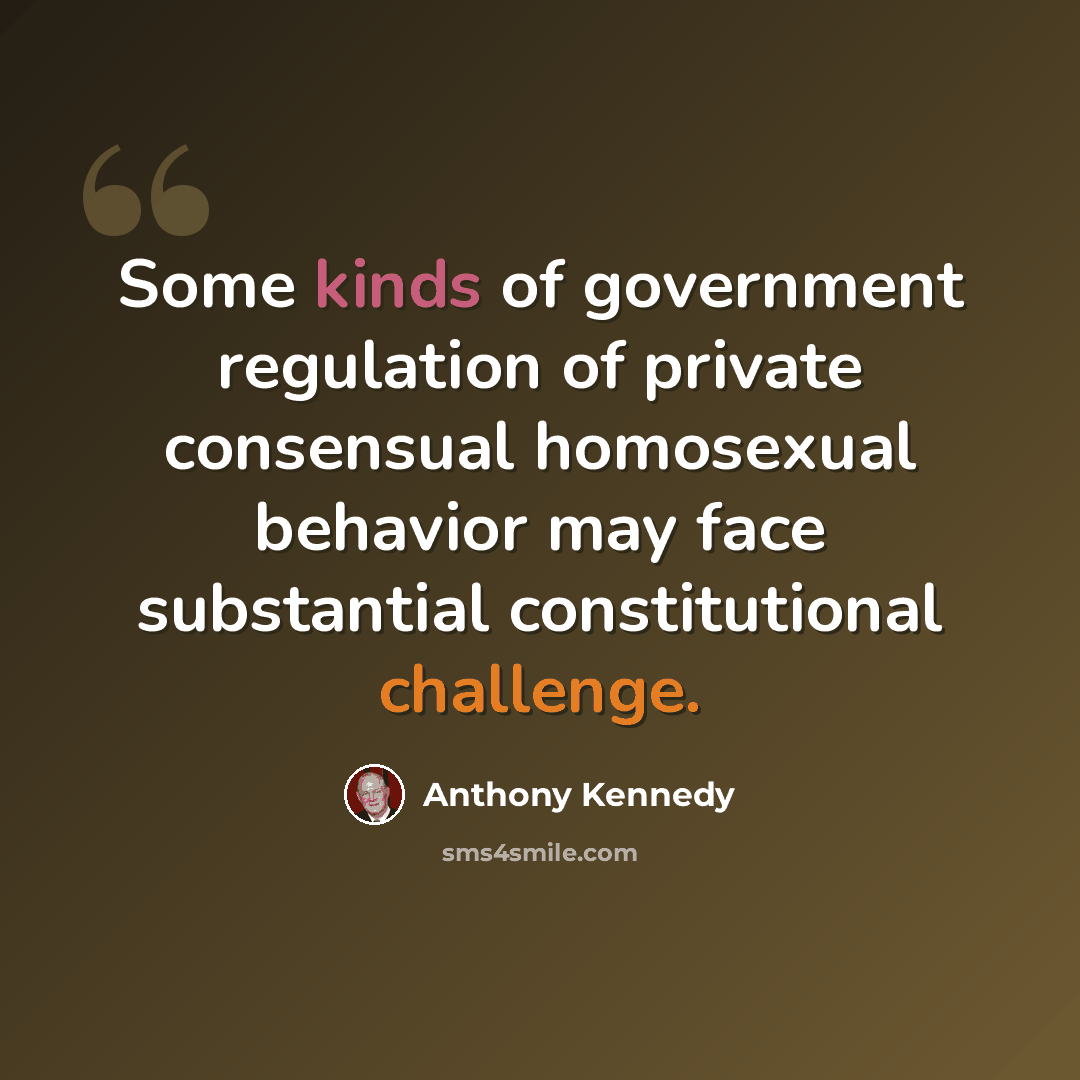 “Some kinds of government regulation of private consensual homosexual behavior may face substantial constitutional challenge.” quote by Anthony Kennedy