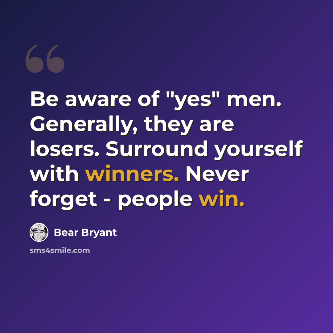 “Be aware of "yes" men. Generally, they are losers. Surround yourself with winners. Never forget - people win.” quote by Bear Bryant